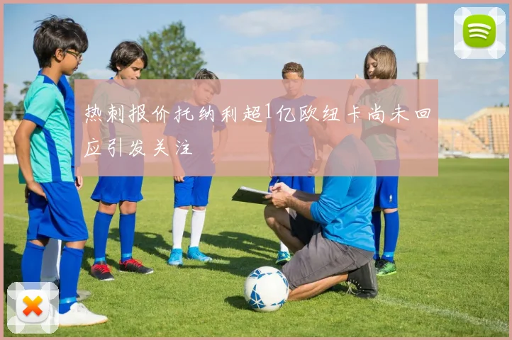 热刺报价托纳利超1亿欧纽卡尚未回应引发关注
