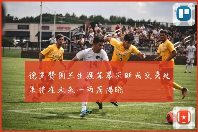 德罗赞国王生涯落幕买断或交易结果将在未来一两周揭晓