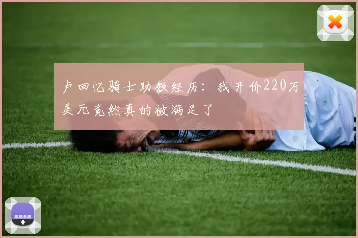卢回忆骑士助教经历：我开价220万美元竟然真的被满足了