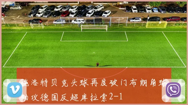 施洛特贝克头球再度破门布朗角球助攻德国反超库拉索2-1