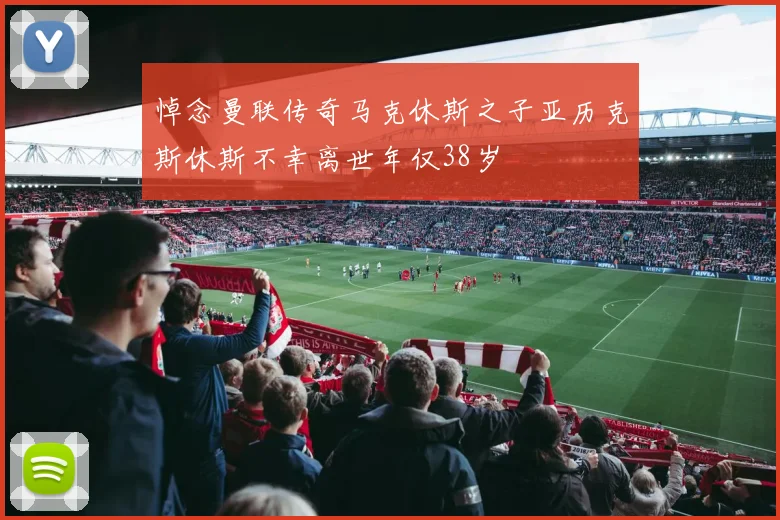悼念曼联传奇马克休斯之子亚历克斯休斯不幸离世年仅38岁