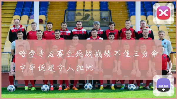哈登季后赛生死战战绩不佳三分命中率低迷令人担忧