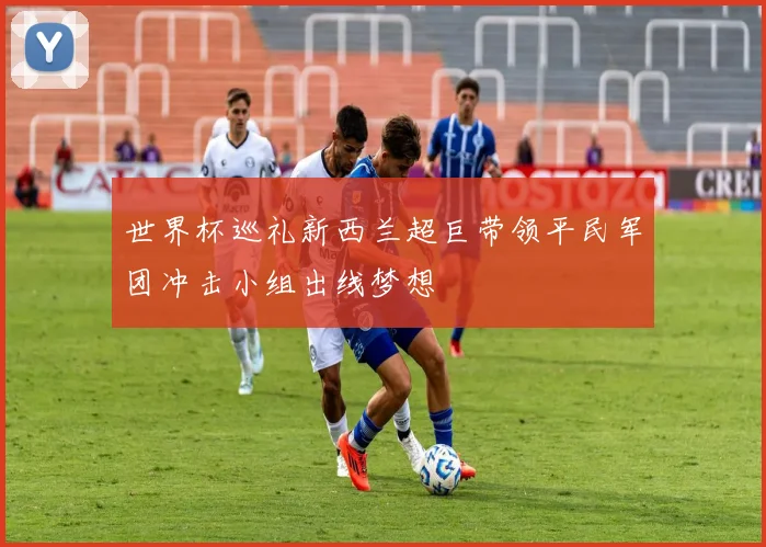世界杯巡礼新西兰超巨带领平民军团冲击小组出线梦想
