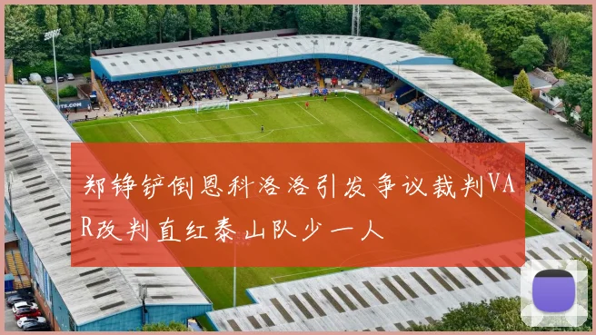 郑铮铲倒恩科洛洛引发争议裁判VAR改判直红泰山队少一人