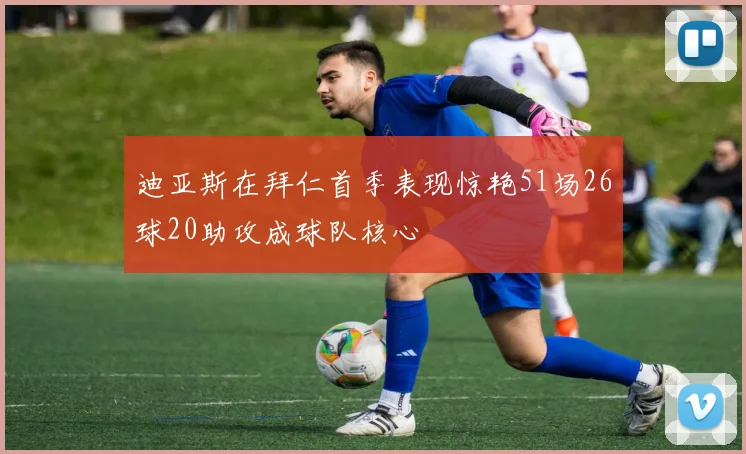 迪亚斯在拜仁首季表现惊艳51场26球20助攻成球队核心