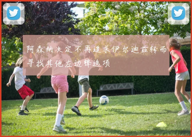 阿森纳决定不再追求伊尔迪兹转而寻找其他左边锋选项