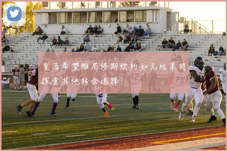 皇马希望维尼修斯续约如无结果将探索其他转会选择